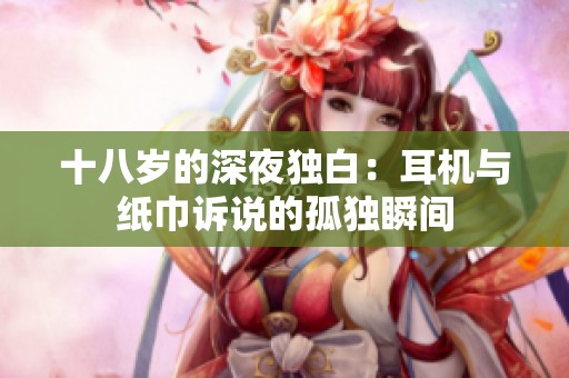 十八岁的深夜独白：耳机与纸巾诉说的孤独瞬间