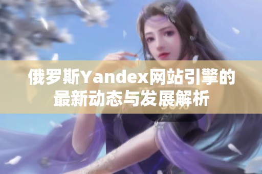 俄罗斯Yandex网站引擎的最新动态与发展解析