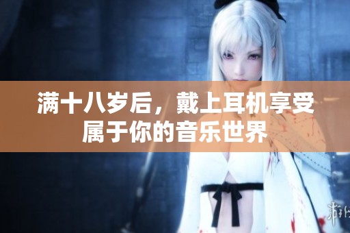 满十八岁后，戴上耳机享受属于你的音乐世界