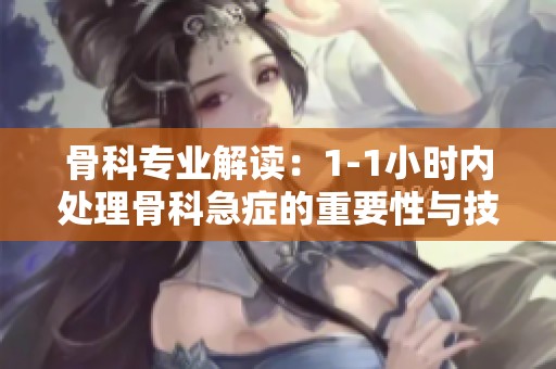 骨科专业解读：1-1小时内处理骨科急症的重要性与技巧