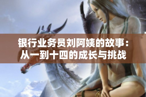 银行业务员刘阿姨的故事：从一到十四的成长与挑战