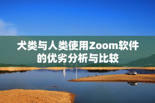 犬类与人类使用Zoom软件的优劣分析与比较