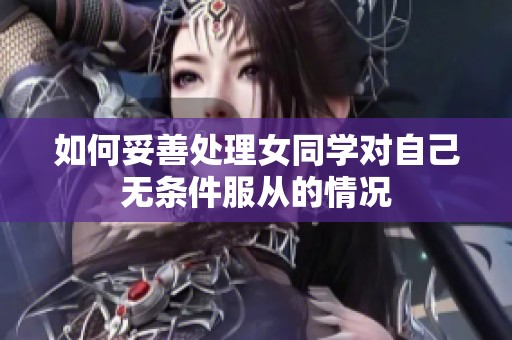 如何妥善处理女同学对自己无条件服从的情况
