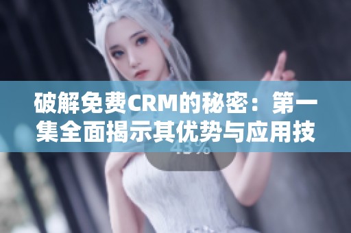 破解免费CRM的秘密：第一集全面揭示其优势与应用技巧