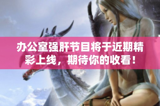 办公室强肝节目将于近期精彩上线，期待你的收看！