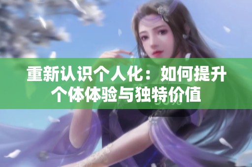 重新认识个人化：如何提升个体体验与独特价值