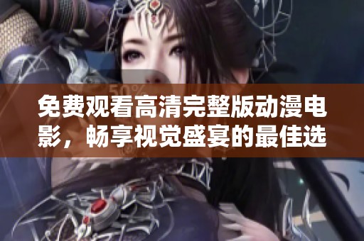 免费观看高清完整版动漫电影，畅享视觉盛宴的最佳选择