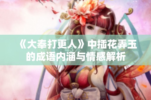 《大奉打更人》中插花弄玉的成语内涵与情感解析