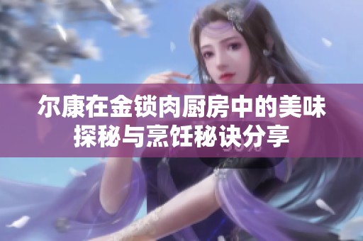 尔康在金锁肉厨房中的美味探秘与烹饪秘诀分享