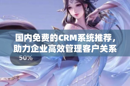 国内免费的CRM系统推荐，助力企业高效管理客户关系