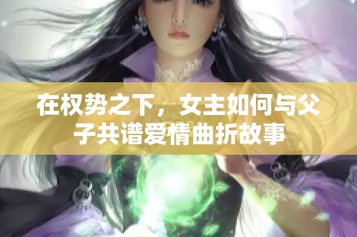 在权势之下，女主如何与父子共谱爱情曲折故事