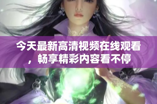 今天最新高清视频在线观看，畅享精彩内容看不停