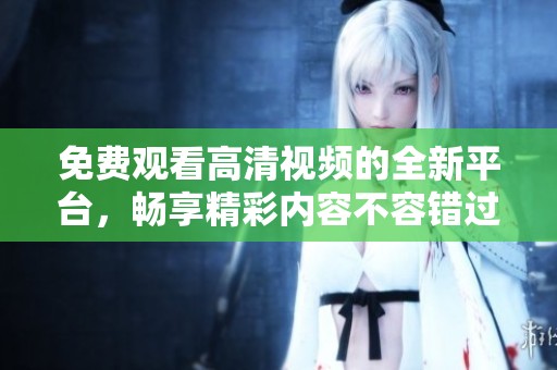 免费观看高清视频的全新平台，畅享精彩内容不容错过