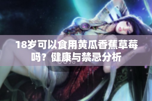 18岁可以食用黄瓜香蕉草莓吗？健康与禁忌分析