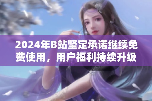 2024年B站坚定承诺继续免费使用，用户福利持续升级