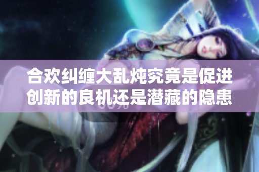 合欢纠缠大乱炖究竟是促进创新的良机还是潜藏的隐患
