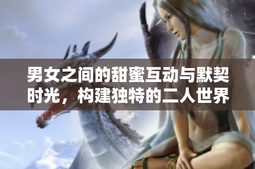 男女之间的甜蜜互动与默契时光，构建独特的二人世界