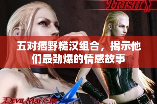 五对痞野糙汉组合，揭示他们最劲爆的情感故事
