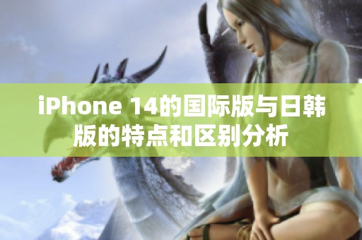 iPhone 14的国际版与日韩版的特点和区别分析