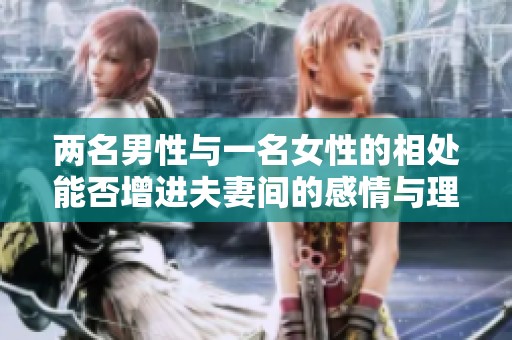两名男性与一名女性的相处能否增进夫妻间的感情与理解