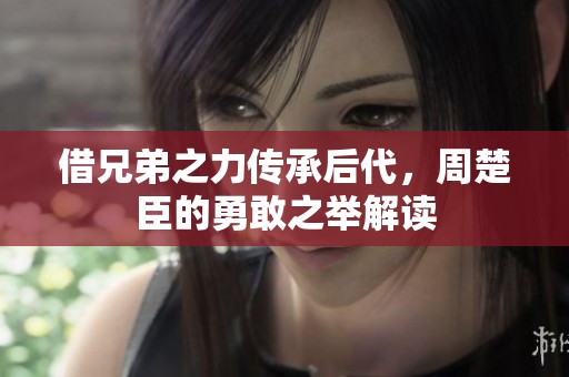借兄弟之力传承后代，周楚臣的勇敢之举解读