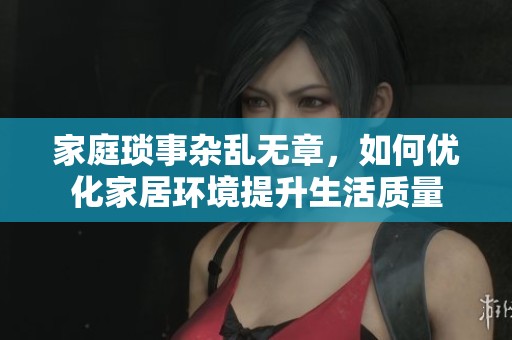 家庭琐事杂乱无章，如何优化家居环境提升生活质量