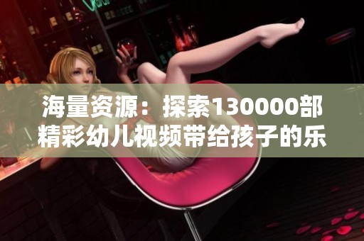 海量资源：探索130000部精彩幼儿视频带给孩子的乐趣与学习