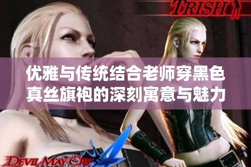优雅与传统结合老师穿黑色真丝旗袍的深刻寓意与魅力