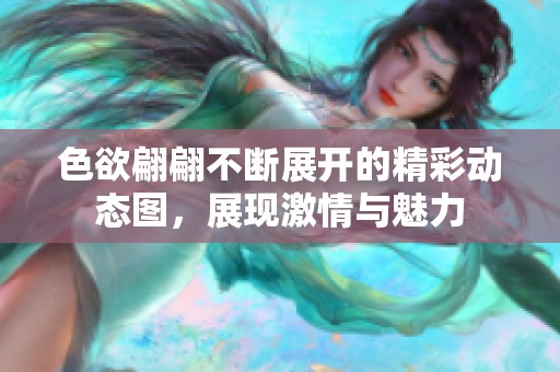 色欲翩翩不断展开的精彩动态图，展现激情与魅力