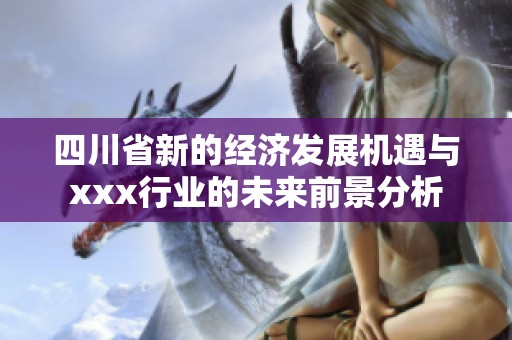 四川省新的经济发展机遇与xxx行业的未来前景分析