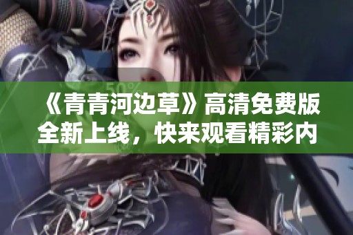 《青青河边草》高清免费版全新上线，快来观看精彩内容！