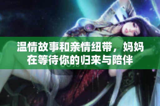 温情故事和亲情纽带，妈妈在等待你的归来与陪伴