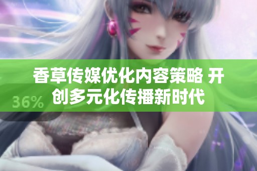 香草传媒优化内容策略 开创多元化传播新时代