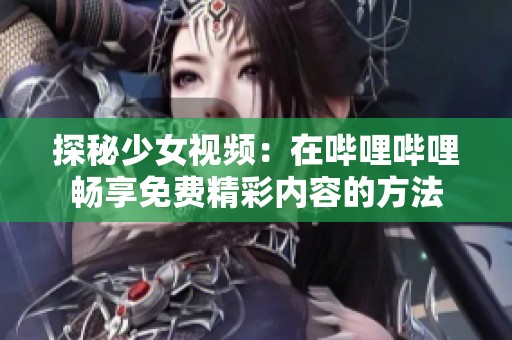 探秘少女视频：在哔哩哔哩畅享免费精彩内容的方法