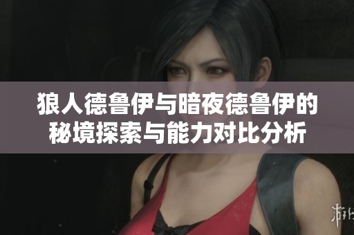 狼人德鲁伊与暗夜德鲁伊的秘境探索与能力对比分析