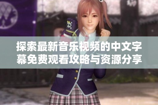探索最新音乐视频的中文字幕免费观看攻略与资源分享
