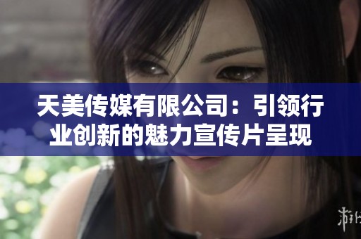 天美传媒有限公司：引领行业创新的魅力宣传片呈现