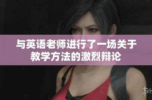 与英语老师进行了一场关于教学方法的激烈辩论