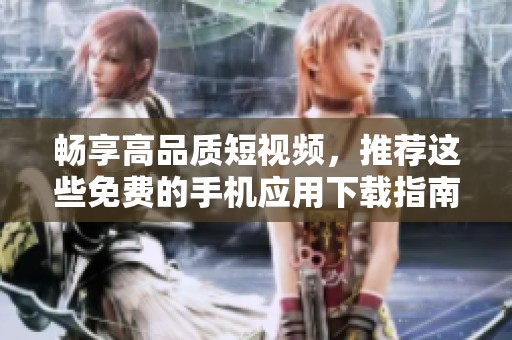 畅享高品质短视频，推荐这些免费的手机应用下载指南