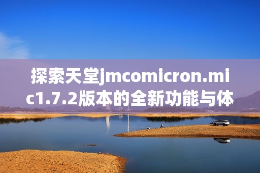 探索天堂jmcomicron.mic1.7.2版本的全新功能与体验