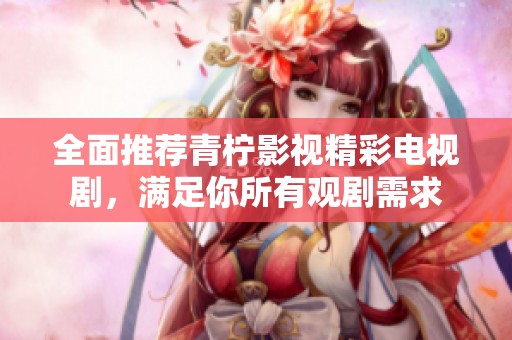 全面推荐青柠影视精彩电视剧，满足你所有观剧需求