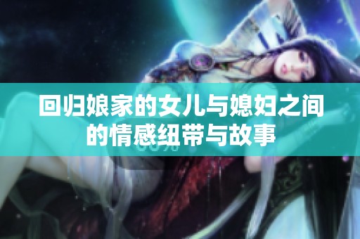 回归娘家的女儿与媳妇之间的情感纽带与故事