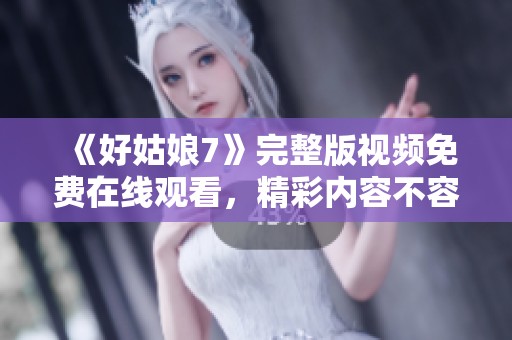 《好姑娘7》完整版视频免费在线观看，精彩内容不容错过