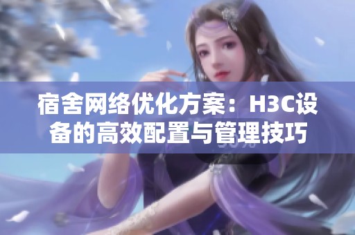 宿舍网络优化方案：H3C设备的高效配置与管理技巧