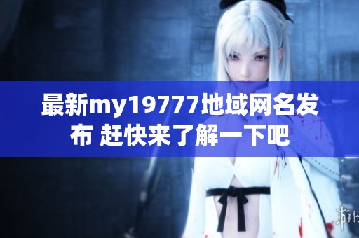 最新my19777地域网名发布 赶快来了解一下吧