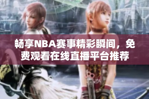 畅享NBA赛事精彩瞬间，免费观看在线直播平台推荐