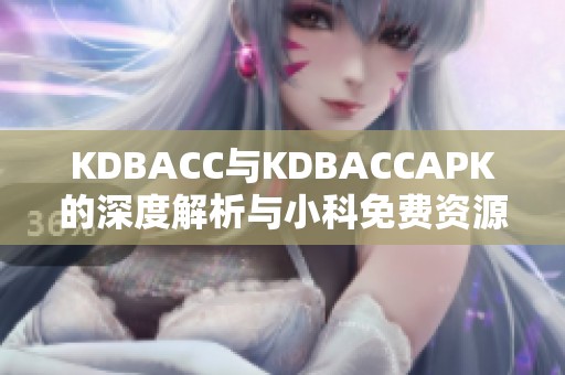 KDBACC与KDBACCAPK的深度解析与小科免费资源分享
