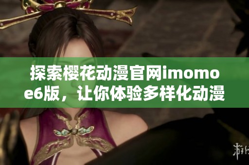 探索樱花动漫官网imomoe6版，让你体验多样化动漫世界