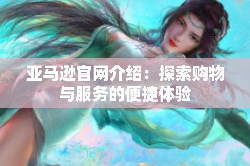 亚马逊官网介绍：探索购物与服务的便捷体验