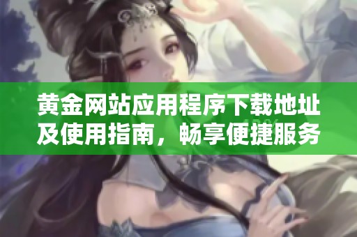 黄金网站应用程序下载地址及使用指南，畅享便捷服务
